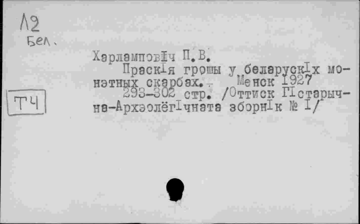 ﻿Л2
тч
Харламповїч П.В.
Праскія грршы у белврускіх MO“ нэтных скарбах.Me иск 192?
293—302_стр. /Оттиск Гвстарыч-на-Архэолёг1чната зборнік Н/